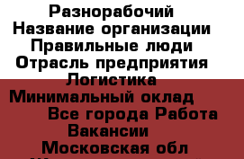 Разнорабочий › Название организации ­ Правильные люди › Отрасль предприятия ­ Логистика › Минимальный оклад ­ 30 000 - Все города Работа » Вакансии   . Московская обл.,Железнодорожный г.